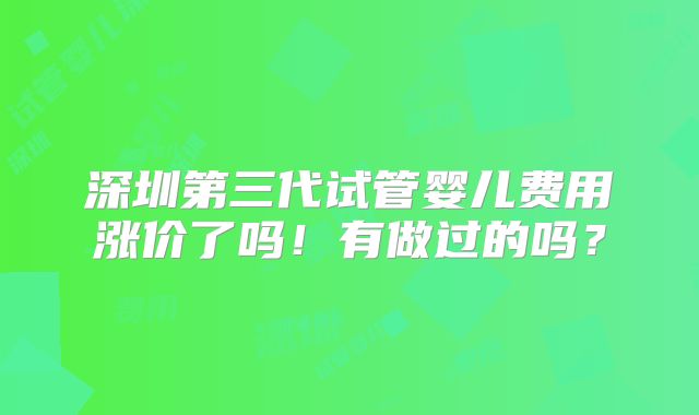 深圳第三代试管婴儿费用涨价了吗!有做过的吗?