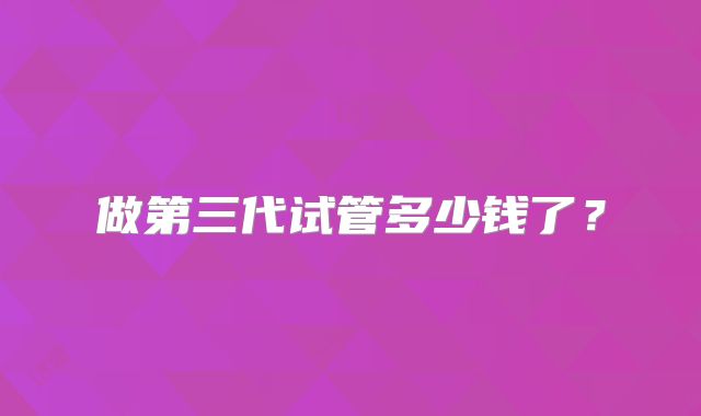 做第三代试管多少钱了？