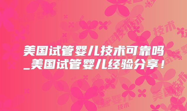 美国试管婴儿技术可靠吗_美国试管婴儿经验分享!