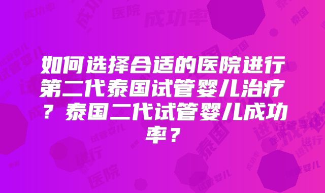 如何选择合适的医院进行第二代泰国试管婴儿治疗？泰国二代试管婴儿成功率？