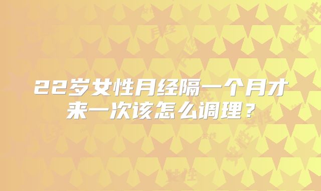 22岁女性月经隔一个月才来一次该怎么调理?