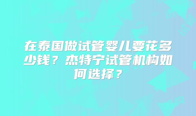 在泰国做试管婴儿要花多少钱？杰特宁试管机构如何选择？