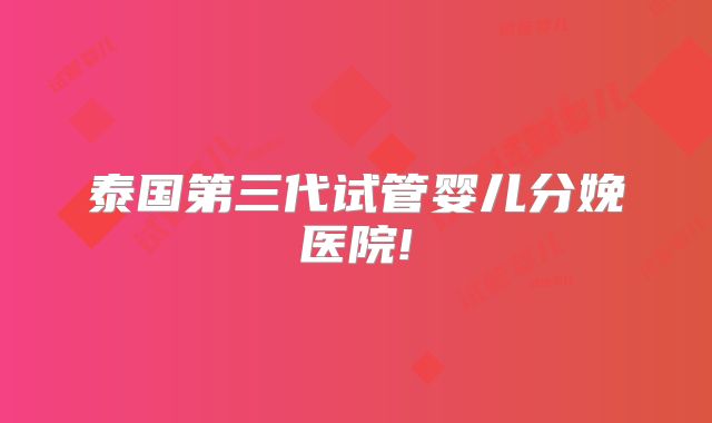 泰国第三代试管婴儿分娩医院!