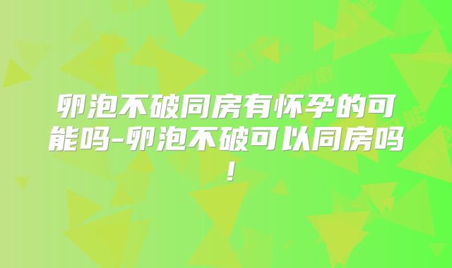 卵泡不破同房有怀孕的可能吗-卵泡不破可以同房吗！