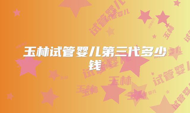 玉林试管婴儿第三代多少钱