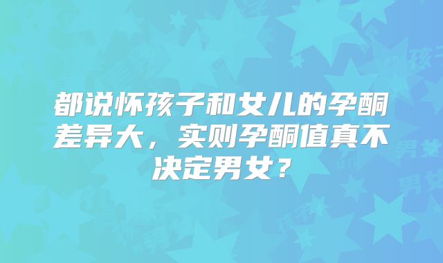 都说怀孩子和女儿的孕酮差异大，实则孕酮值真不决定男女？