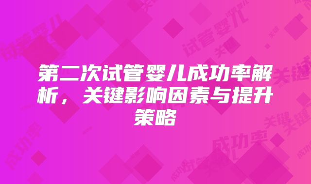 第二次试管婴儿成功率解析，关键影响因素与提升策略