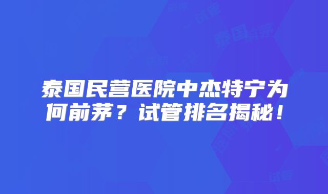 泰国民营医院中杰特宁为何前茅？试管排名揭秘！