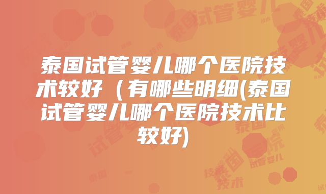 泰国试管婴儿哪个医院技术较好(有哪些明细(泰国试管婴儿哪个医院技术比较好)