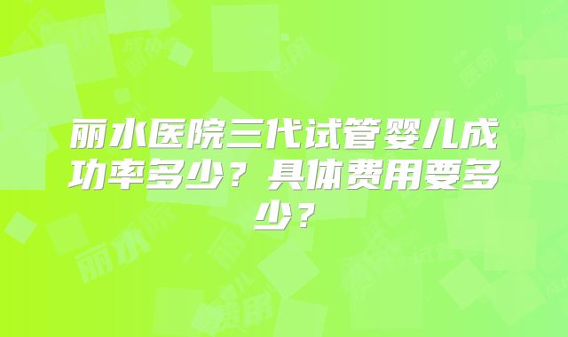 丽水医院三代试管婴儿成功率多少？具体费用要多少？