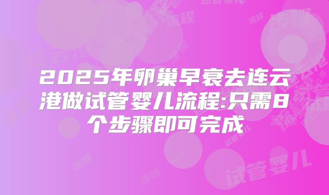 2025年卵巢早衰去连云港做试管婴儿流程:只需8个步骤即可完成