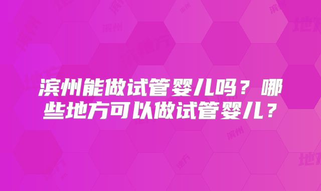 滨州能做试管婴儿吗？哪些地方可以做试管婴儿？