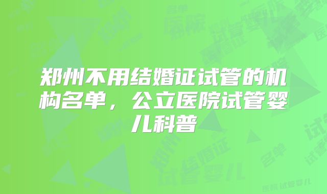 郑州不用结婚证试管的机构名单，公立医院试管婴儿科普