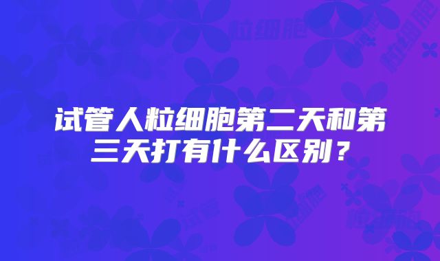 试管人粒细胞第二天和第三天打有什么区别？
