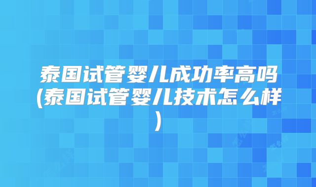 泰国试管婴儿成功率高吗(泰国试管婴儿技术怎么样)