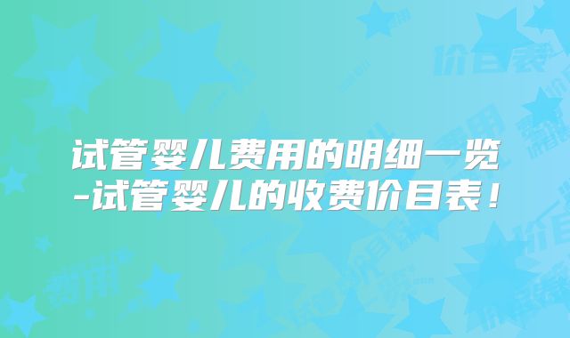 试管婴儿费用的明细一览-试管婴儿的收费价目表!