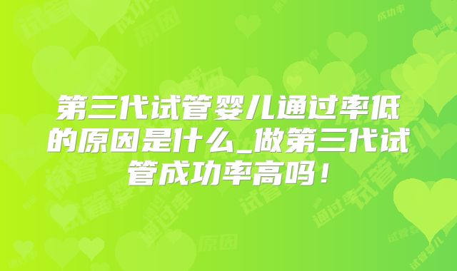 第三代试管婴儿通过率低的原因是什么_做第三代试管成功率高吗！
