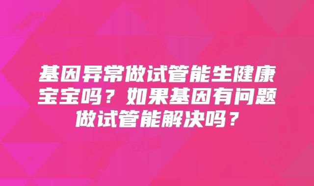 基因异常做试管能生健康宝宝吗?如果基因有问题做试管能解决吗?
