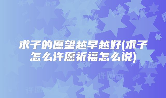 求子的愿望越早越好(求子怎么许愿祈福怎么说)