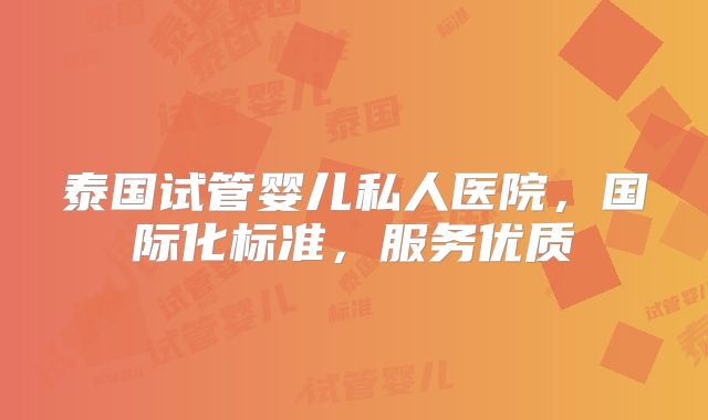 泰国试管婴儿私人医院，国际化标准，服务优质