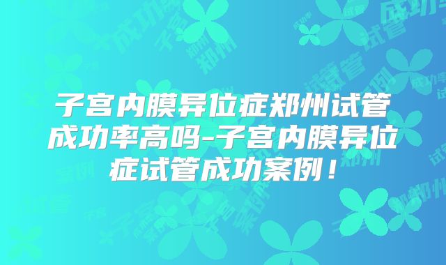 子宫内膜异位症郑州试管成功率高吗-子宫内膜异位症试管成功案例！