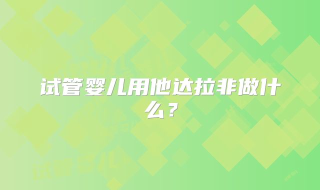 试管婴儿用他达拉非做什么？
