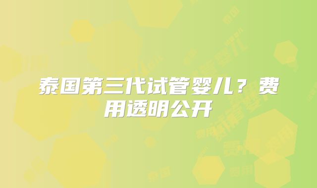泰国第三代试管婴儿?费用透明公开
