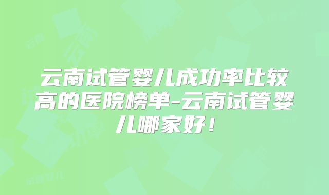 云南试管婴儿成功率比较高的医院榜单-云南试管婴儿哪家好！