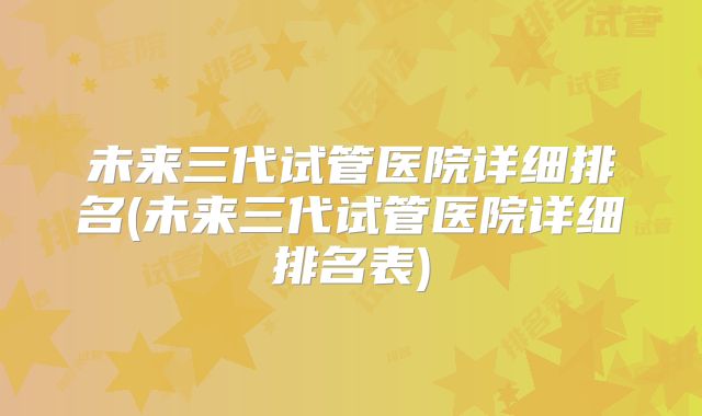 未来三代试管医院详细排名(未来三代试管医院详细排名表)