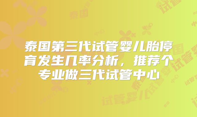 泰国第三代试管婴儿胎停育发生几率分析,推荐个专业做三代试管中心