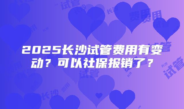 2025长沙试管费用有变动？可以社保报销了？