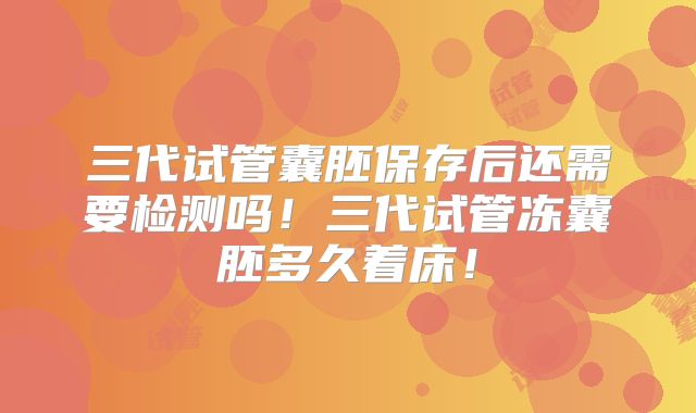 三代试管囊胚保存后还需要检测吗！三代试管冻囊胚多久着床！