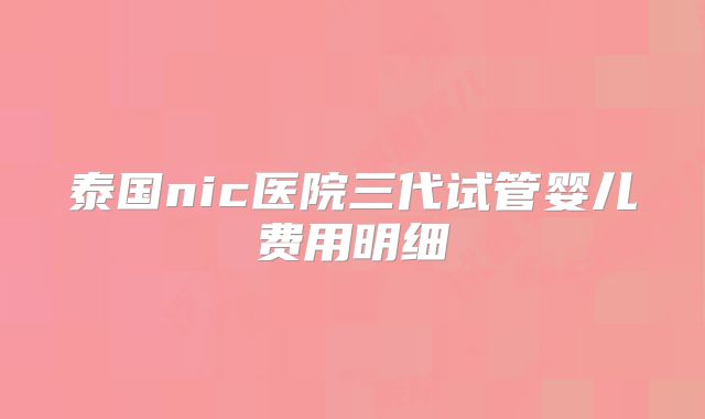 泰国nic医院三代试管婴儿费用明细