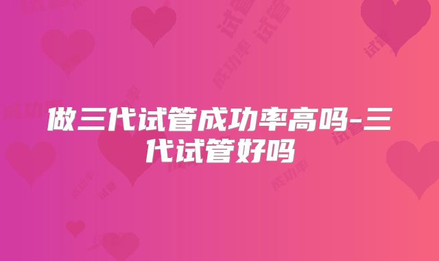做三代试管成功率高吗-三代试管好吗