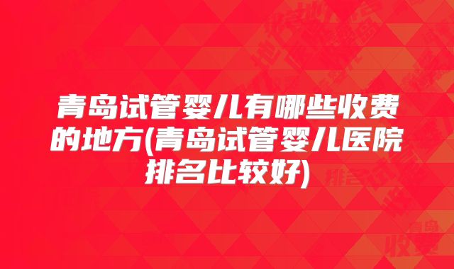 青岛试管婴儿有哪些收费的地方(青岛试管婴儿医院排名比较好)