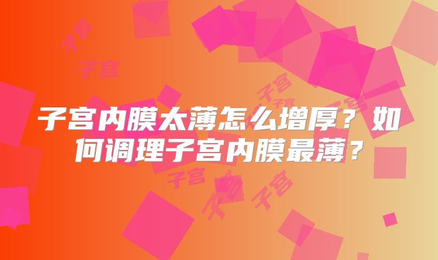 子宫内膜太薄怎么增厚？如何调理子宫内膜最薄？