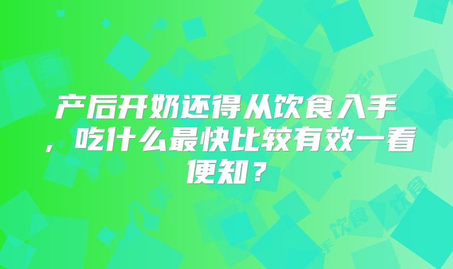 产后开奶还得从饮食入手，吃什么最快比较有效一看便知？