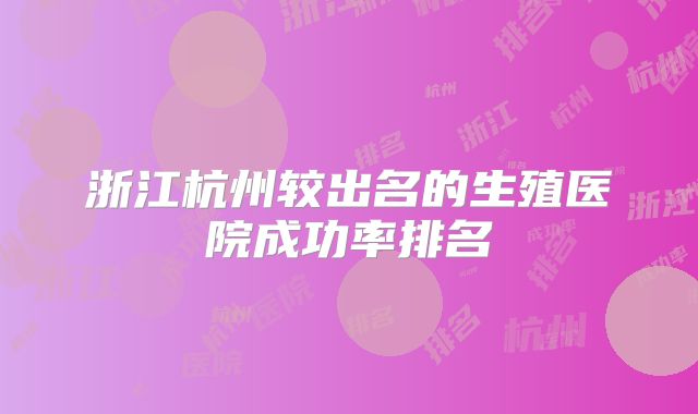 浙江杭州较出名的生殖医院成功率排名