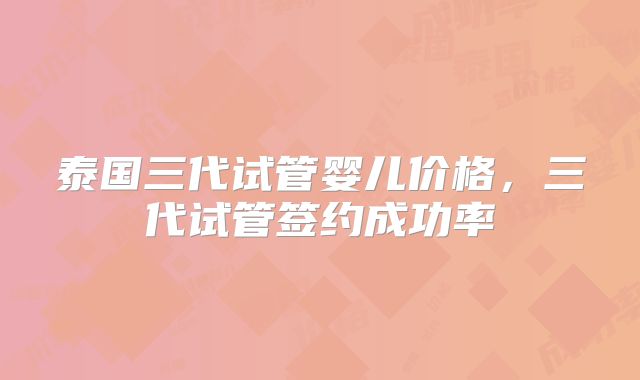泰国三代试管婴儿价格，三代试管签约成功率