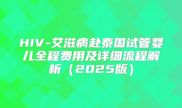 HIV-艾滋病赴泰国试管婴儿全程费用及详细流程解析（2025版）