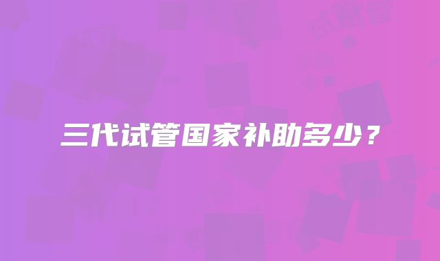 三代试管国家补助多少？