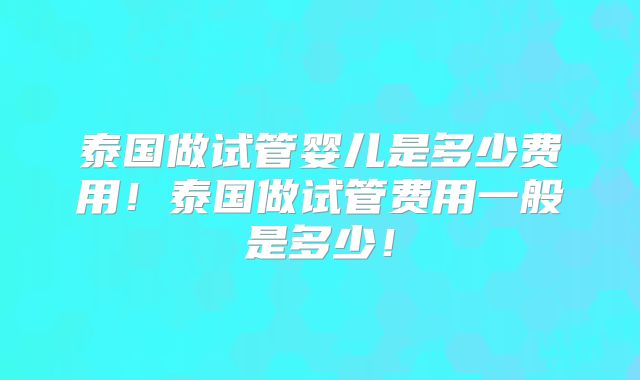 泰国做试管婴儿是多少费用！泰国做试管费用一般是多少！