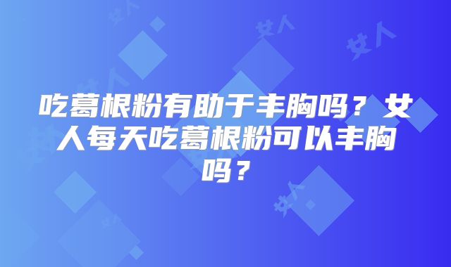 吃葛根粉有助于丰胸吗？女人每天吃葛根粉可以丰胸吗？