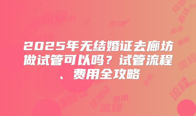 2025年无结婚证去廊坊做试管可以吗？试管流程、费用全攻略