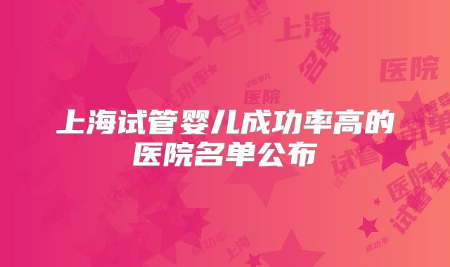 上海试管婴儿成功率高的医院名单公布