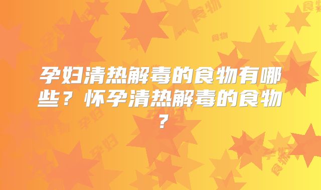 孕妇清热解毒的食物有哪些?怀孕清热解毒的食物?