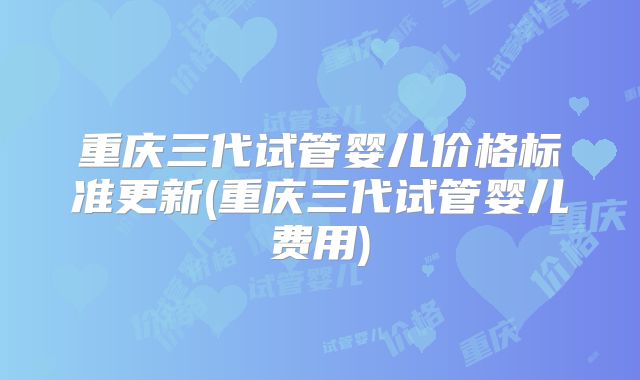 重庆三代试管婴儿价格标准更新(重庆三代试管婴儿费用)