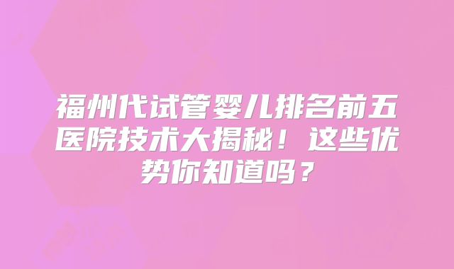福州代试管婴儿排名前五医院技术大揭秘!这些优势你知道吗?