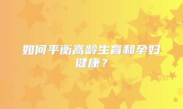如何平衡高龄生育和孕妇健康?