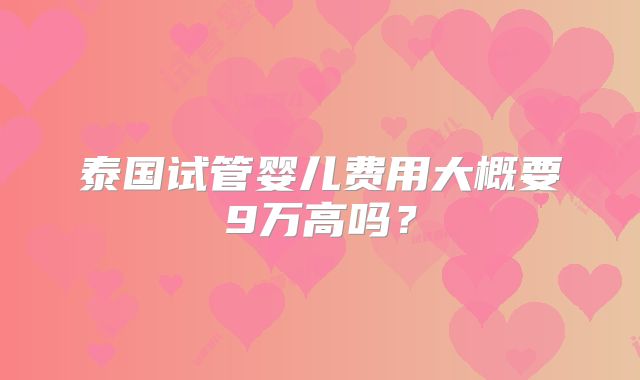 泰国试管婴儿费用大概要9万高吗?